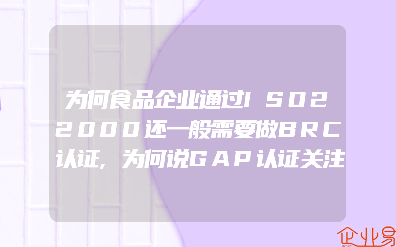 为何食品企业通过ISO22000还一般需要做BRC认证,为何说GAP认证关注细节它是怎样审核评级的