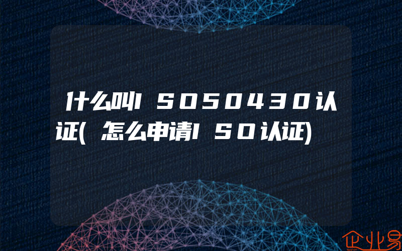 什么叫ISO50430认证(怎么申请ISO认证)