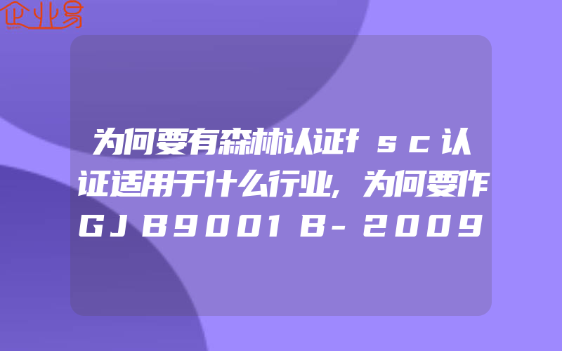 为何要有森林认证fsc认证适用于什么行业,为何要作GJB9001B-2009国军标认证