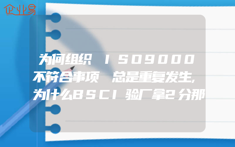 为何组织｢ISO9000不符合事项｣总是重复发生,为什么BSCI验厂拿2分那么难要怎么才能拿高分