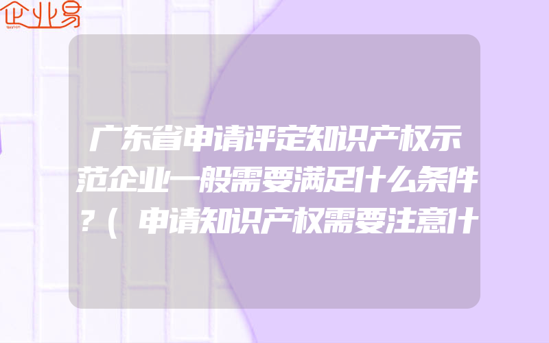 广东省申请评定知识产权示范企业一般需要满足什么条件？(申请知识产权需要注意什么)