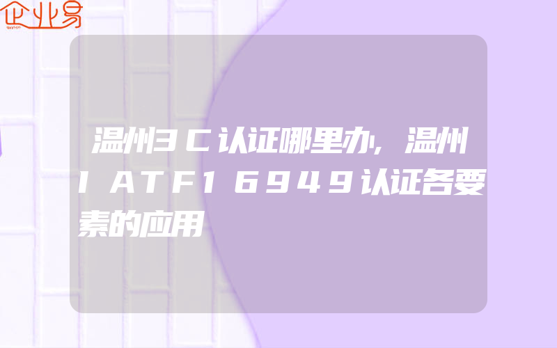 温州3C认证哪里办,温州IATF16949认证各要素的应用