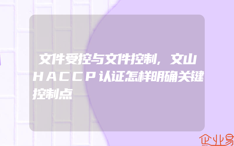文件受控与文件控制,文山HACCP认证怎样明确关键控制点