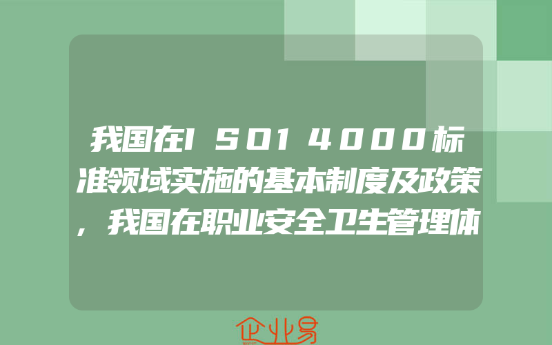 我国在ISO14000标准领域实施的基本制度及政策,我国在职业安全卫生管理体系标准化方面应采取的对策