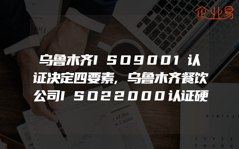 乌鲁木齐ISO9001认证决定四要素,乌鲁木齐餐饮公司ISO22000认证硬件要求