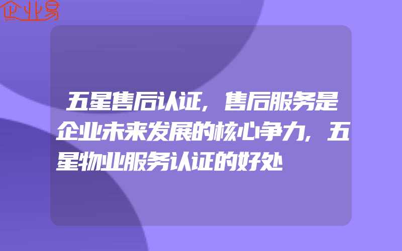 五星售后认证,售后服务是企业未来发展的核心争力,五星物业服务认证的好处