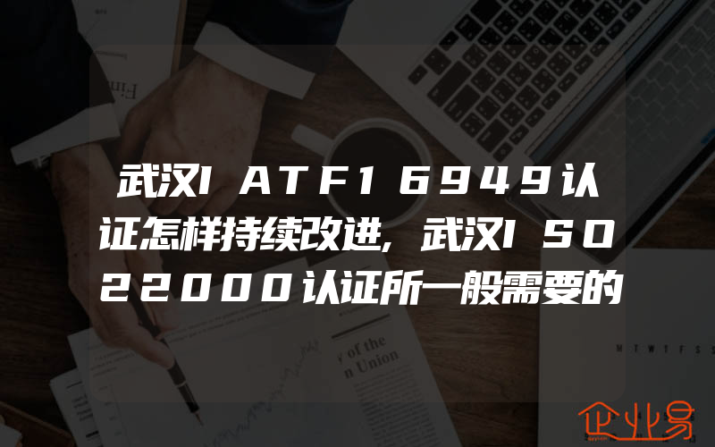 武汉IATF16949认证怎样持续改进,武汉ISO22000认证所一般需要的文件手册