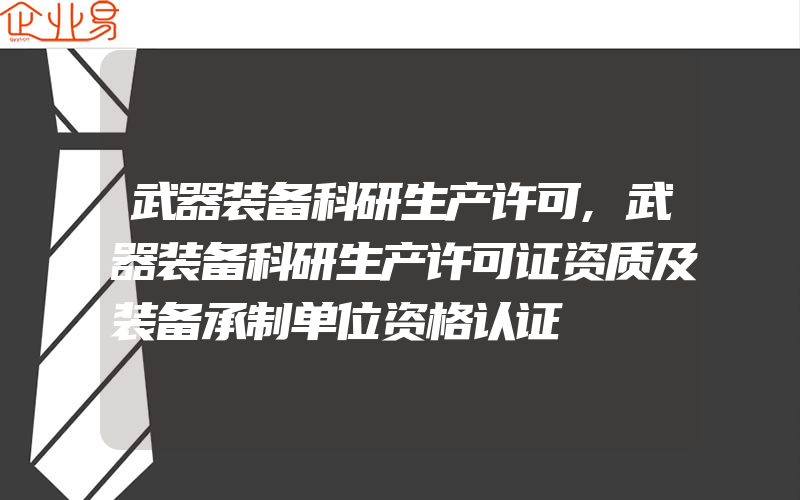 武器装备科研生产许可,武器装备科研生产许可证资质及装备承制单位资格认证