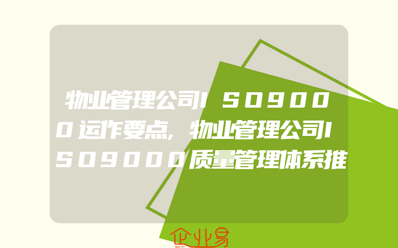 物业管理公司ISO9000运作要点,物业管理公司ISO9000质量管理体系推行的几个关键