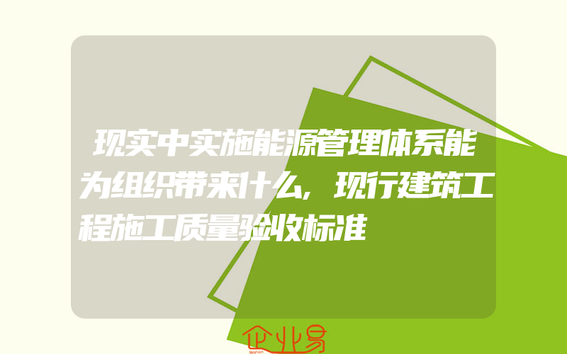 现实中实施能源管理体系能为组织带来什么,现行建筑工程施工质量验收标准