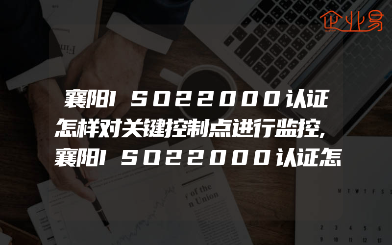 襄阳ISO22000认证怎样对关键控制点进行监控,襄阳ISO22000认证怎样进行危害分析