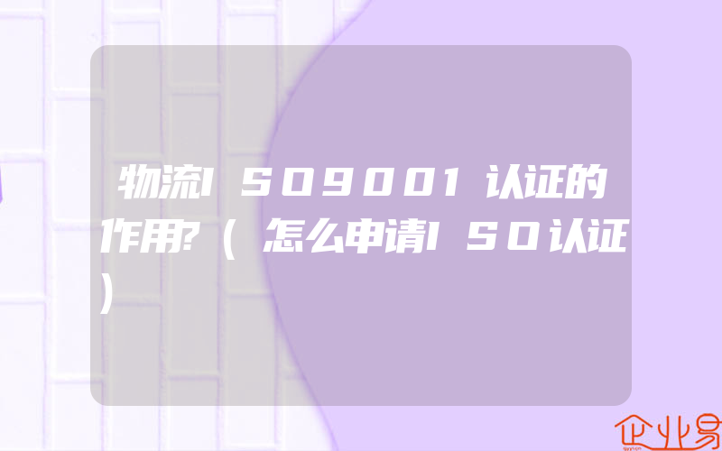 物流ISO9001认证的作用?(怎么申请ISO认证)