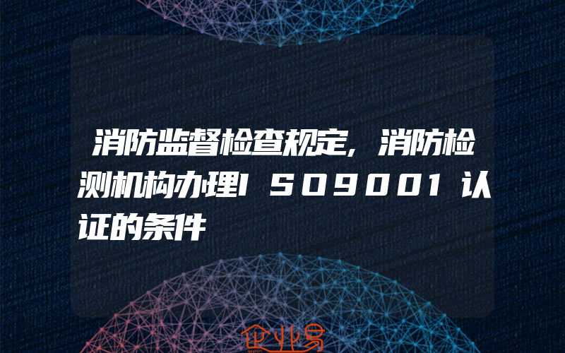 消防监督检查规定,消防检测机构办理ISO9001认证的条件