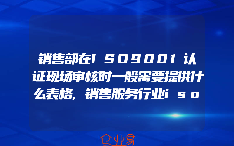 销售部在ISO9001认证现场审核时一般需要提供什么表格,销售服务行业iso9000认证体系运行要点