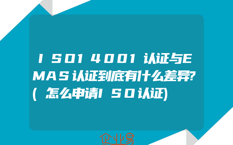 ISO14001认证与EMAS认证到底有什么差异?(怎么申请ISO认证)