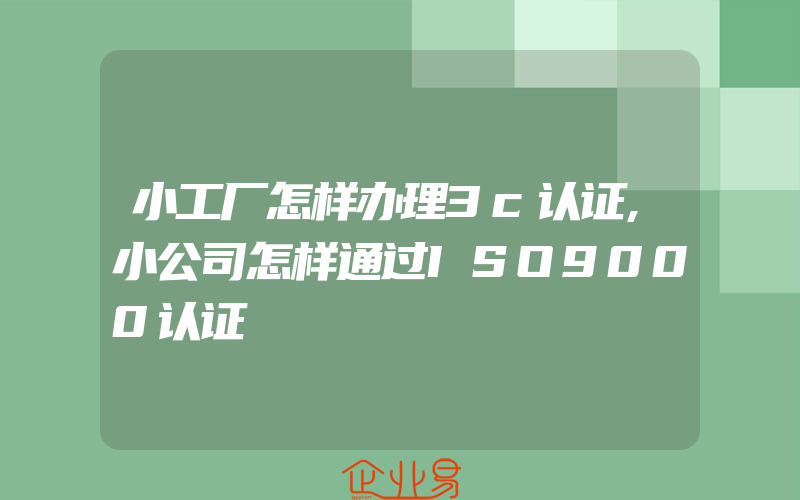 小工厂怎样办理3c认证,小公司怎样通过ISO9000认证