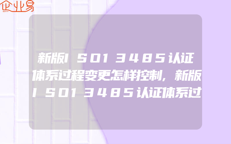 新版ISO13485认证体系过程变更怎样控制,新版ISO13485认证体系过程应用指南