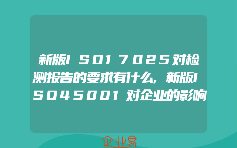 新版ISO17025对检测报告的要求有什么,新版ISO45001对企业的影响