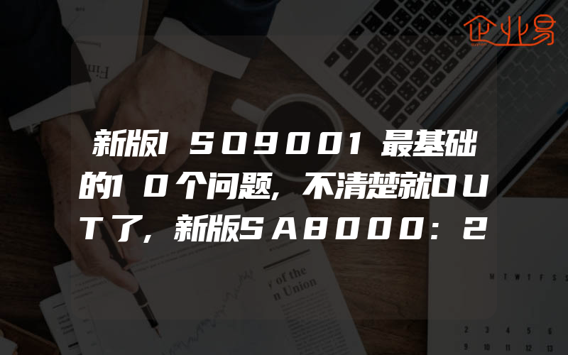 新版ISO9001最基础的10个问题,不清楚就OUT了,新版SA8000:2014认证标准社会责任体系转变与最少要求