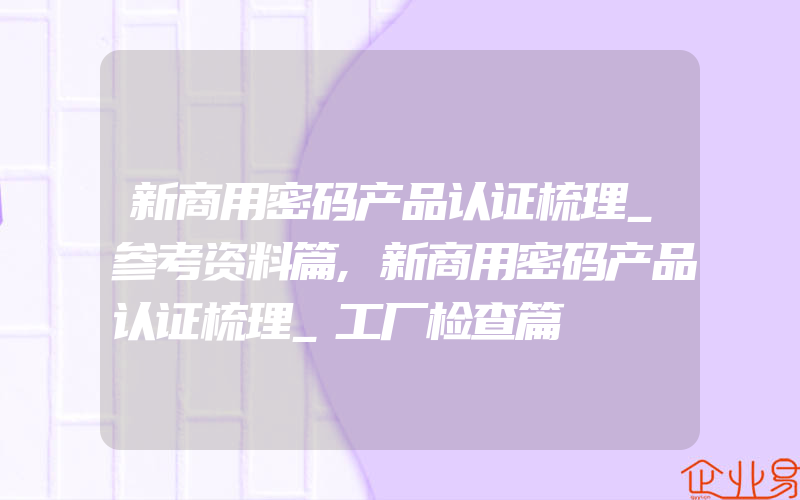 新商用密码产品认证梳理_参考资料篇,新商用密码产品认证梳理_工厂检查篇