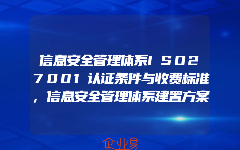 信息安全管理体系ISO27001认证条件与收费标准,信息安全管理体系建置方案