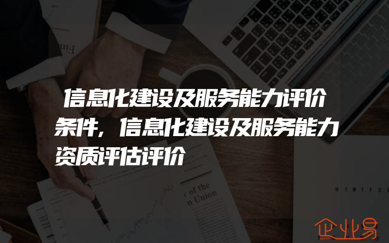 信息化建设及服务能力评价条件,信息化建设及服务能力资质评估评价