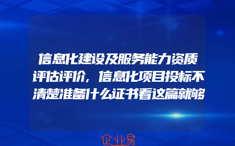 信息化建设及服务能力资质评估评价,信息化项目投标不清楚准备什么证书看这篇就够了