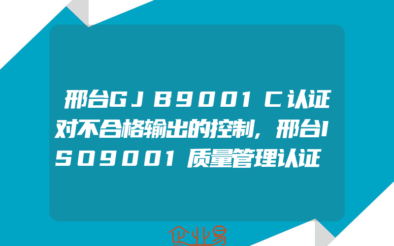 邢台GJB9001C认证对不合格输出的控制,邢台ISO9001质量管理认证