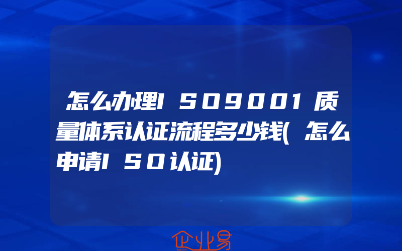 怎么办理ISO9001质量体系认证流程多少钱(怎么申请ISO认证)