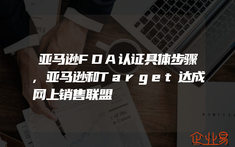 亚马逊FDA认证具体步骤,亚马逊和Target达成网上销售联盟