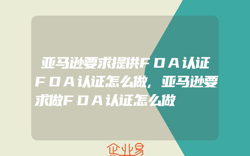 亚马逊要求提供FDA认证FDA认证怎么做,亚马逊要求做FDA认证怎么做