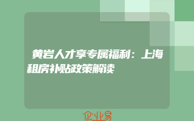 黄岩人才享专属福利：上海租房补贴政策解读