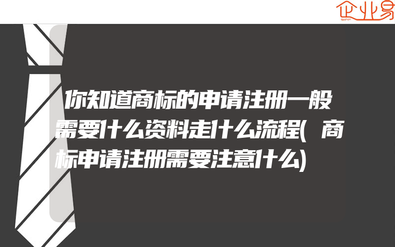 你知道商标的申请注册一般需要什么资料走什么流程(商标申请注册需要注意什么)