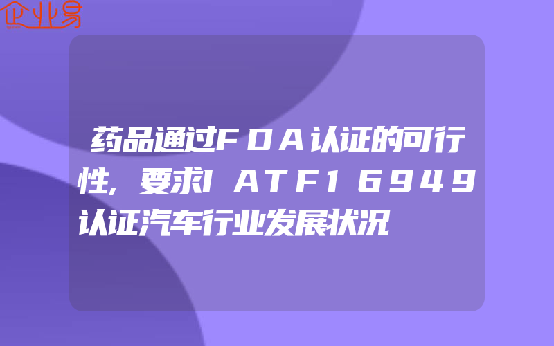 药品通过FDA认证的可行性,要求IATF16949认证汽车行业发展状况