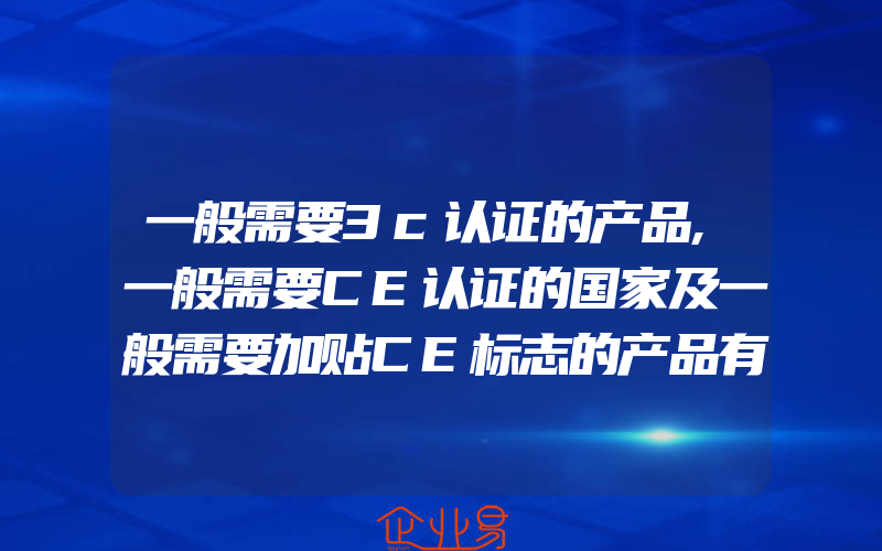 一般需要3c认证的产品,一般需要CE认证的国家及一般需要加贴CE标志的产品有什么