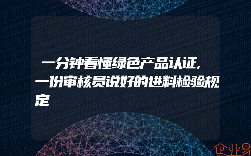 一分钟看懂绿色产品认证,一份审核员说好的进料检验规定