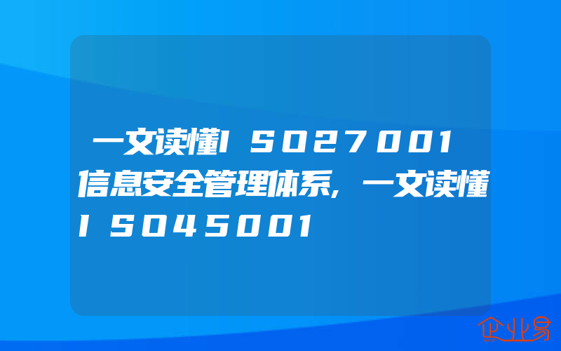 一文读懂ISO27001信息安全管理体系,一文读懂ISO45001