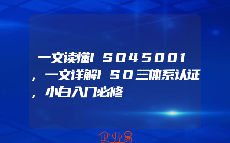 一文读懂ISO45001,一文详解ISO三体系认证,小白入门必修