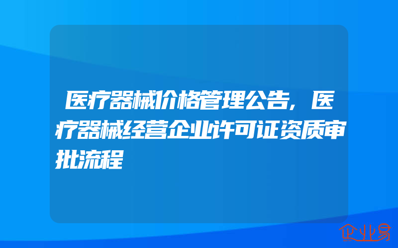 医疗器械价格管理公告,医疗器械经营企业许可证资质审批流程