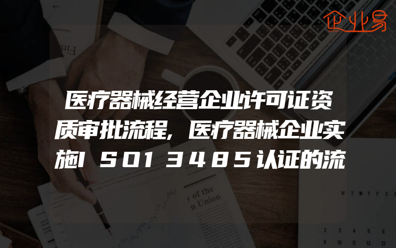 医疗器械经营企业许可证资质审批流程,医疗器械企业实施ISO13485认证的流程