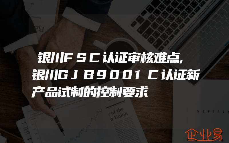 银川FSC认证审核难点,银川GJB9001C认证新产品试制的控制要求