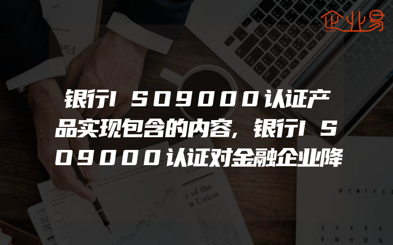 银行ISO9000认证产品实现包含的内容,银行ISO9000认证对金融企业降低管理风险的作用