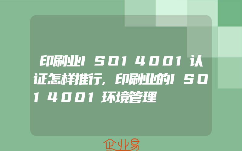 印刷业ISO14001认证怎样推行,印刷业的ISO14001环境管理