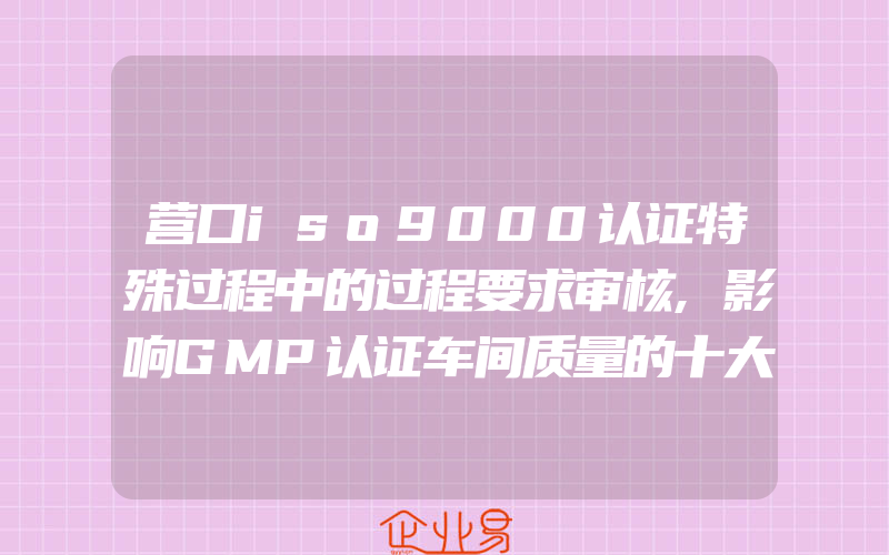 营口iso9000认证特殊过程中的过程要求审核,影响GMP认证车间质量的十大因素