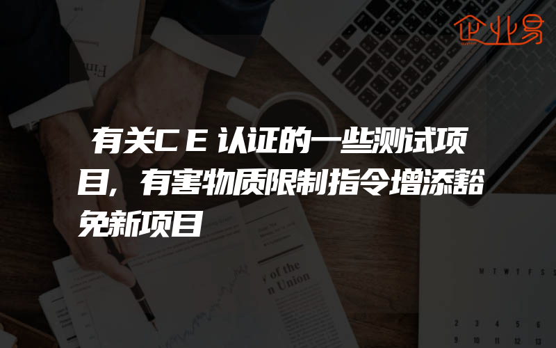 有关CE认证的一些测试项目,有害物质限制指令增添豁免新项目