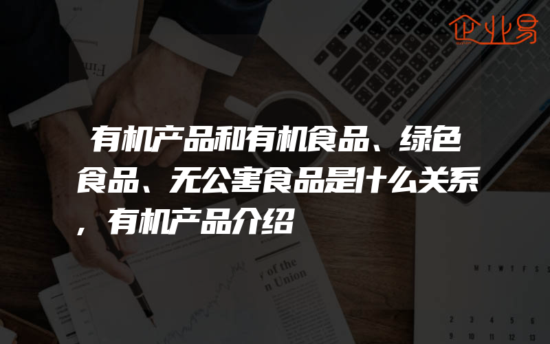 有机产品和有机食品、绿色食品、无公害食品是什么关系,有机产品介绍