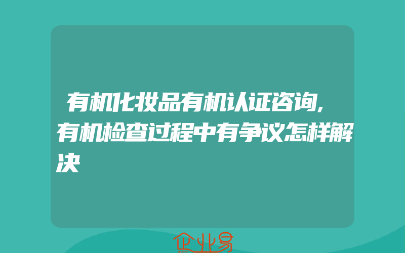 有机化妆品有机认证咨询,有机检查过程中有争议怎样解决