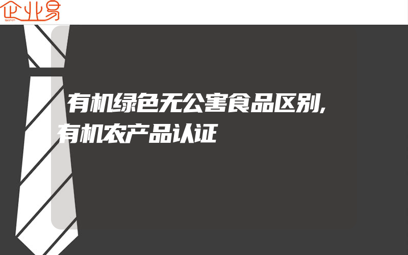 有机绿色无公害食品区别,有机农产品认证