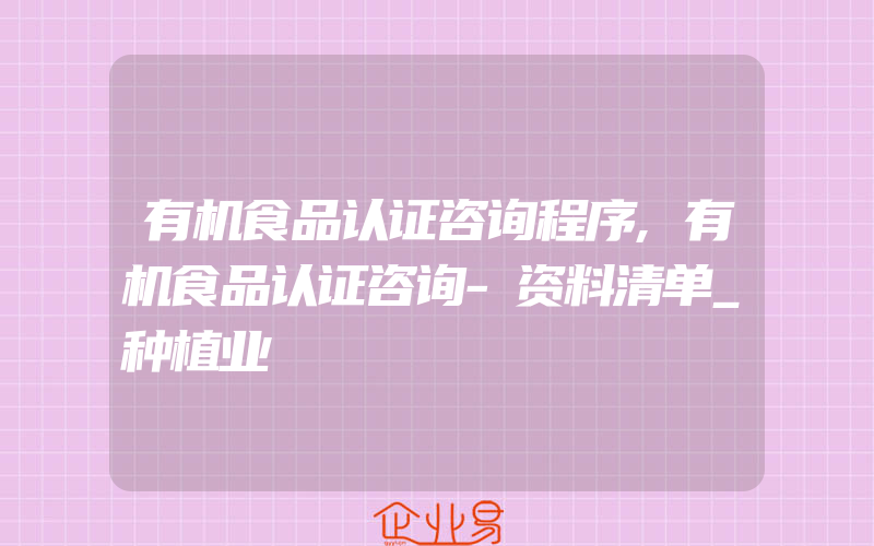 有机食品认证咨询程序,有机食品认证咨询-资料清单_种植业