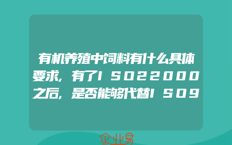 有机养殖中饲料有什么具体要求,有了ISO22000之后,是否能够代替ISO9001和HACCP